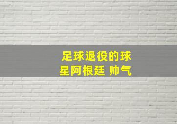 足球退役的球星阿根廷 帅气